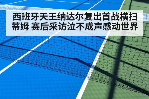 西班牙天王纳达尔复出首战横扫蒂姆 赛后采访泣不成声感动世界