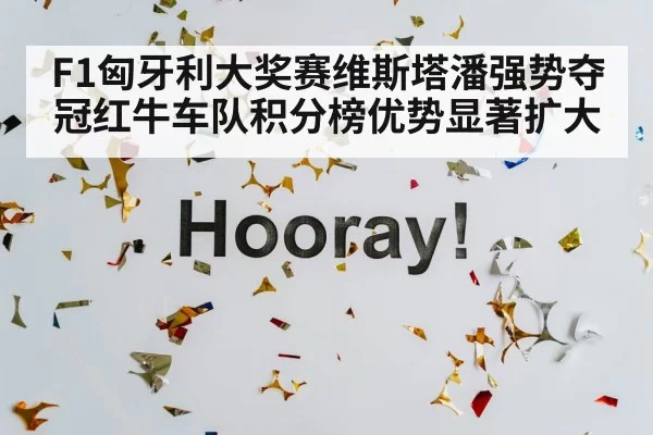 F1匈牙利大奖赛维斯塔潘强势夺冠红牛车队积分榜优势显著扩大