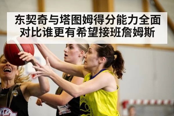 东契奇与塔图姆得分能力全面对比谁更有希望接班詹姆斯