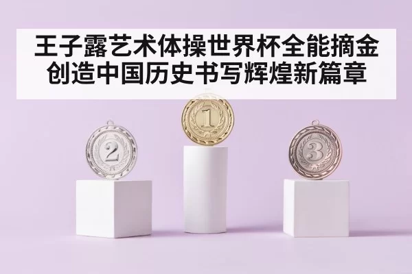 王子露艺术体操世界杯全能摘金创造中国历史书写辉煌新篇章
