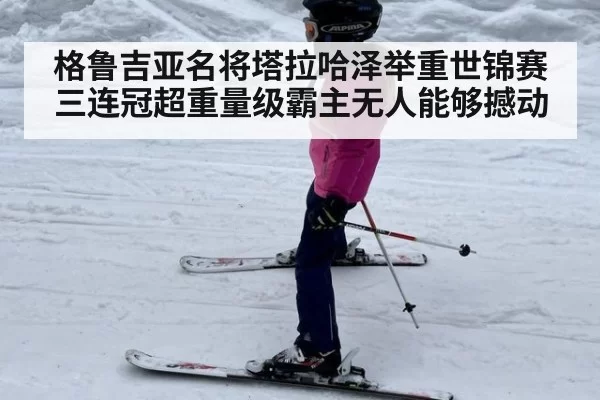 格鲁吉亚名将塔拉哈泽举重世锦赛三连冠超重量级霸主无人能够撼动